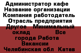 Администратор кафе › Название организации ­ Компания-работодатель › Отрасль предприятия ­ Другое › Минимальный оклад ­ 25 000 - Все города Работа » Вакансии   . Челябинская обл.,Катав-Ивановск г.